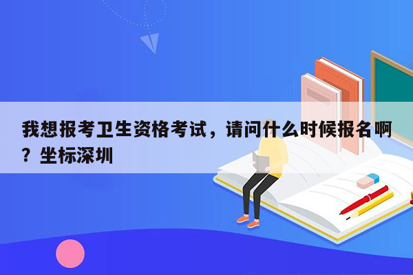 我想报考卫生资格考试，请问什么时候报名啊？坐标深圳