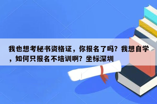 我也想考秘书资格证，你报名了吗？我想自学，如何只报名不培训啊？坐标深圳