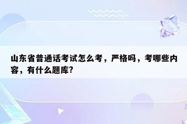 山东省普通话考试怎么考，严格吗，考哪些内容，有什么题库?