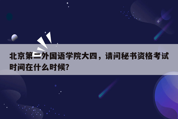 北京第二外国语学院大四，请问秘书资格考试时间在什么时候？