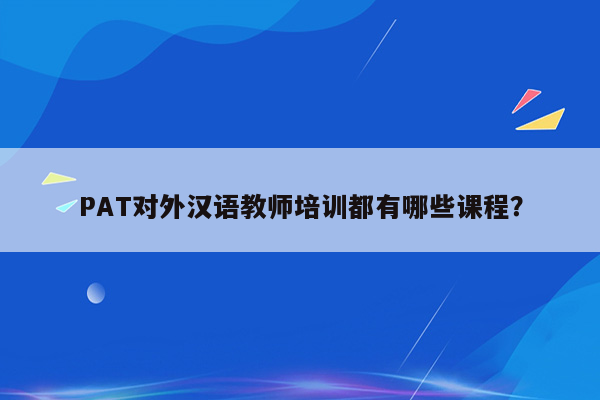 PAT对外汉语教师培训都有哪些课程？