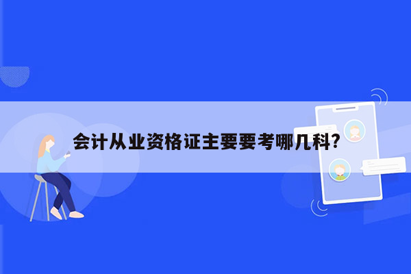 会计从业资格证主要要考哪几科?