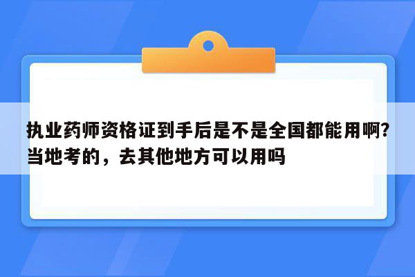 执业药师资格证到手后是不是全国都能用啊？当地考的，去其他地方可以用吗