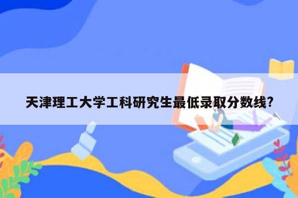 天津理工大学工科研究生最低录取分数线?