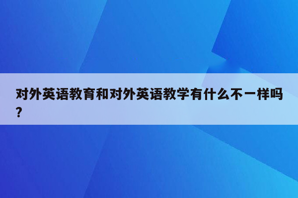 对外英语教育和对外英语教学有什么不一样吗?