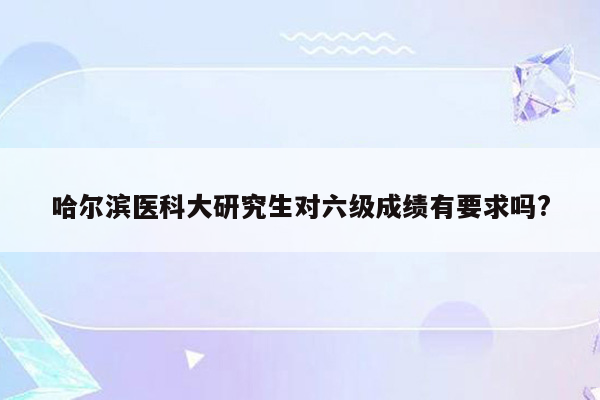 哈尔滨医科大研究生对六级成绩有要求吗?