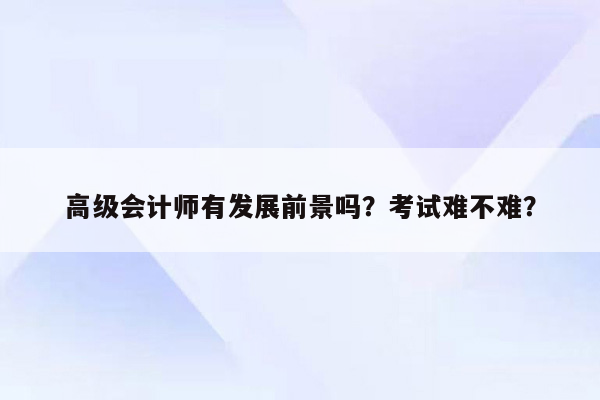 高级会计师有发展前景吗？考试难不难？