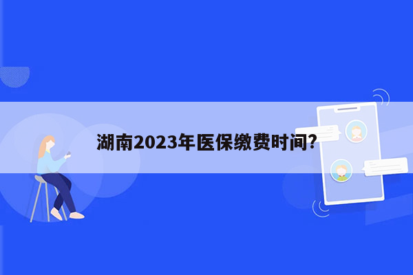 湖南2023年医保缴费时间?