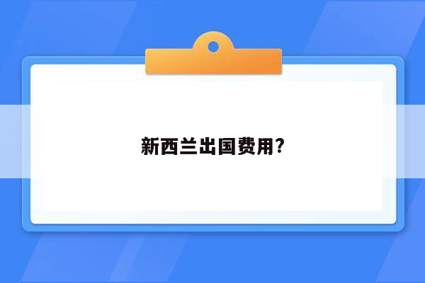 新西兰出国费用?