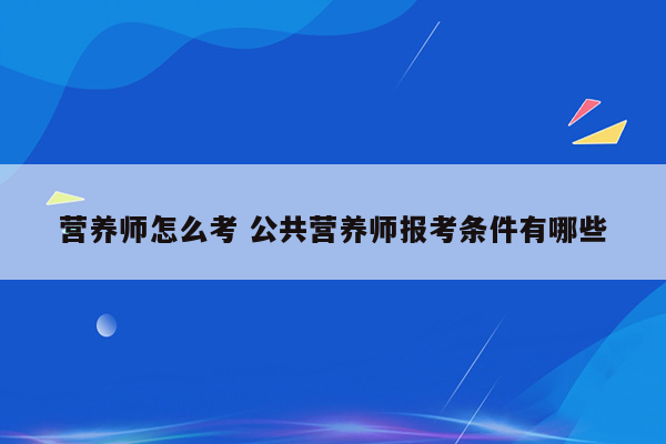 营养师怎么考 公共营养师报考条件有哪些