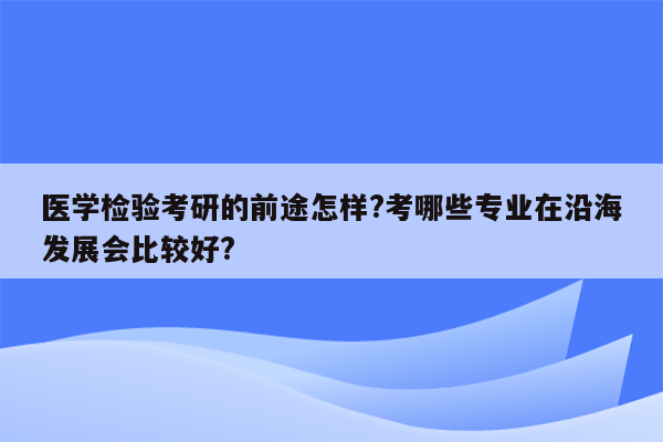 医学检验考研的前途怎样?考哪些专业在沿海发展会比较好?