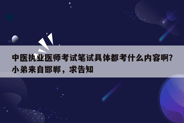 中医执业医师考试笔试具体都考什么内容啊？小弟来自邯郸，求告知