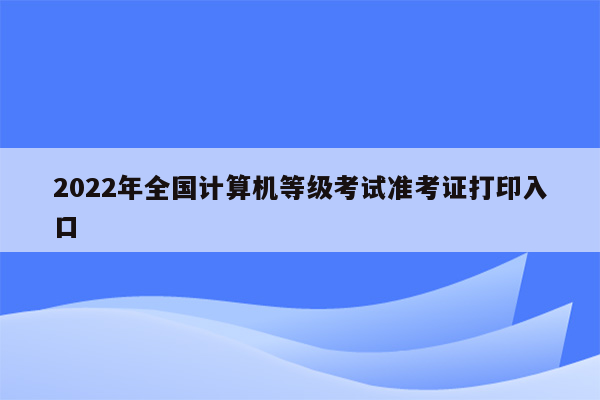 2022年全国计算机等级考试准考证打印入口