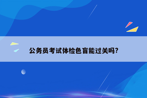 公务员考试体检色盲能过关吗?