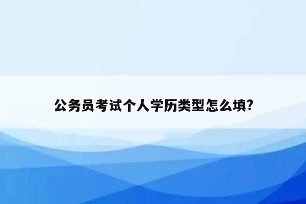 公务员考试个人学历类型怎么填?