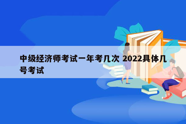 中级经济师考试一年考几次 2022具体几号考试