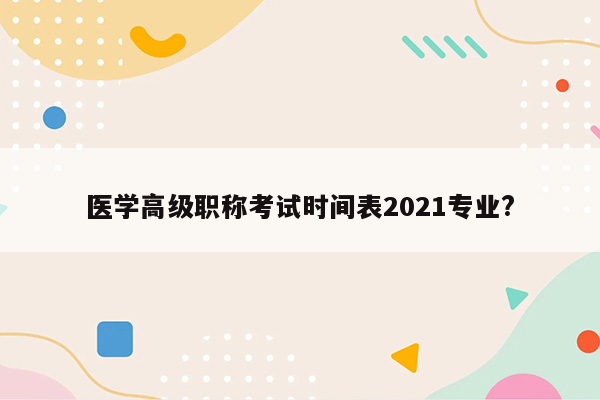 医学高级职称考试时间表2021专业?