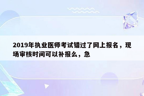 2019年执业医师考试错过了网上报名，现场审核时间可以补报么，急