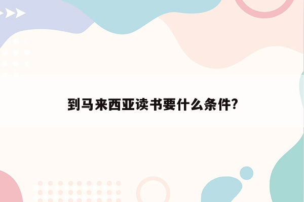 到马来西亚读书要什么条件?