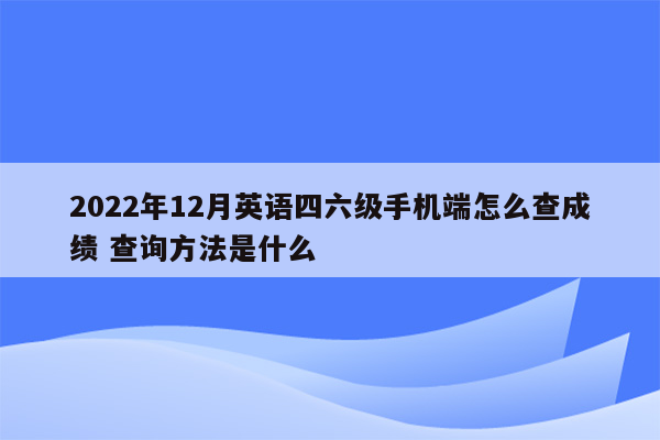 2022年12月英语四六级手机端怎么查成绩 查询方法是什么