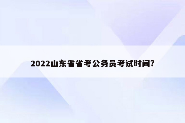 2022山东省省考公务员考试时间?