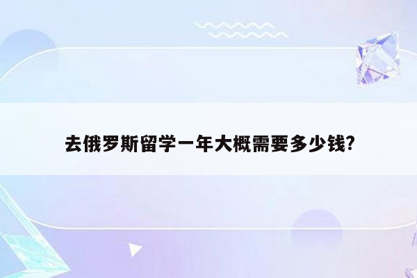 去俄罗斯留学一年大概需要多少钱?