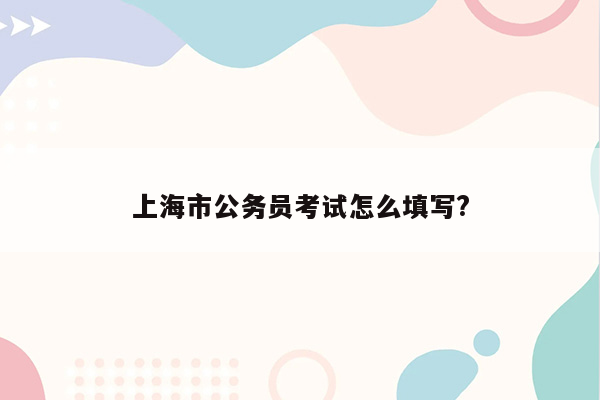 上海市公务员考试怎么填写?