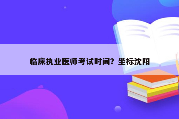 临床执业医师考试时间？坐标沈阳