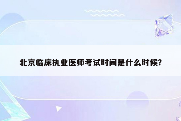 北京临床执业医师考试时间是什么时候？