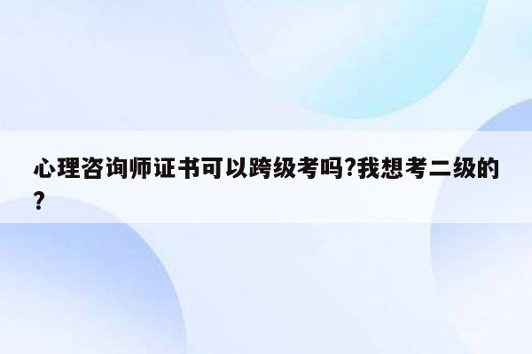 心理咨询师证书可以跨级考吗?我想考二级的?