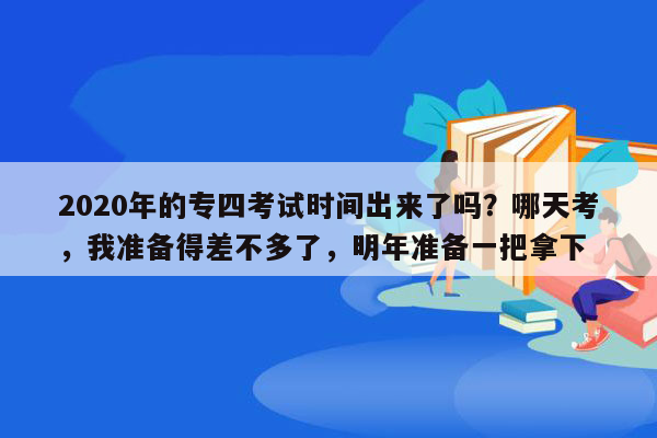 2020年的专四考试时间出来了吗？哪天考，我准备得差不多了，明年准备一把拿下