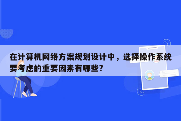 在计算机网络方案规划设计中，选择操作系统要考虑的重要因素有哪些?