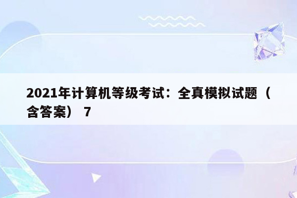 2021年计算机等级考试：全真模拟试题（含答案） 7