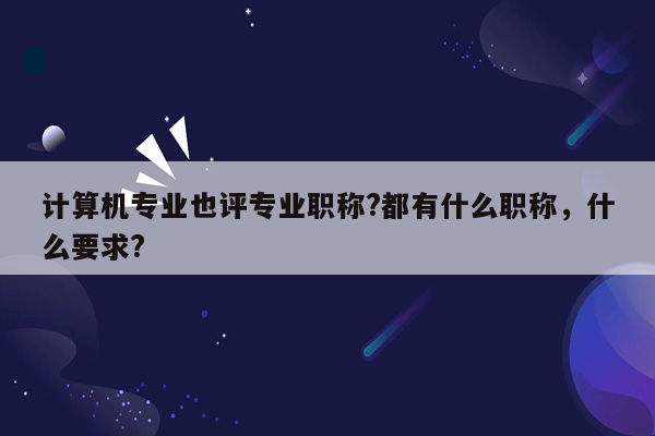 计算机专业也评专业职称?都有什么职称，什么要求?