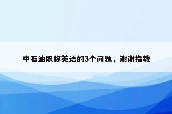 中石油职称英语的3个问题，谢谢指教