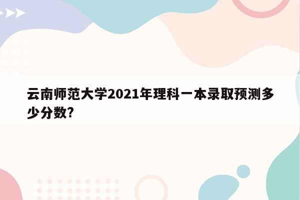 云南师范大学2021年理科一本录取预测多少分数?