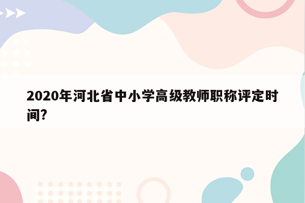 2020年河北省中小学高级教师职称评定时间?