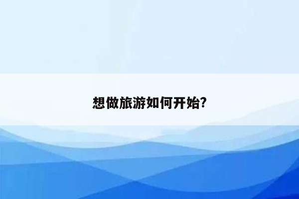 想做旅游如何开始?