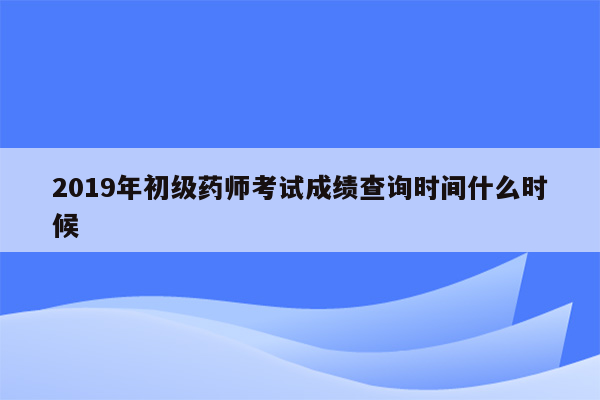 2019年初级药师考试成绩查询时间什么时候