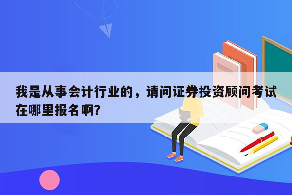 我是从事会计行业的，请问证券投资顾问考试在哪里报名啊？