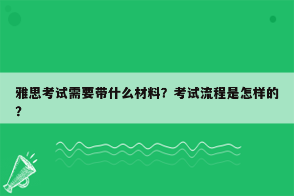 雅思考试需要带什么材料？考试流程是怎样的？