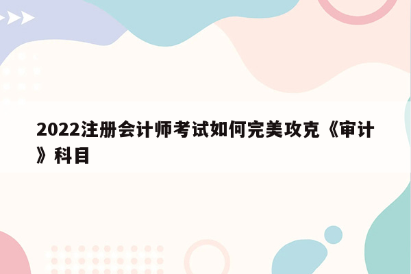 2022注册会计师考试如何完美攻克《审计》科目