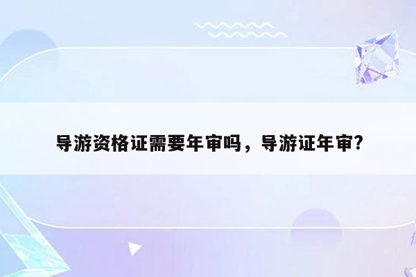 导游资格证需要年审吗，导游证年审?