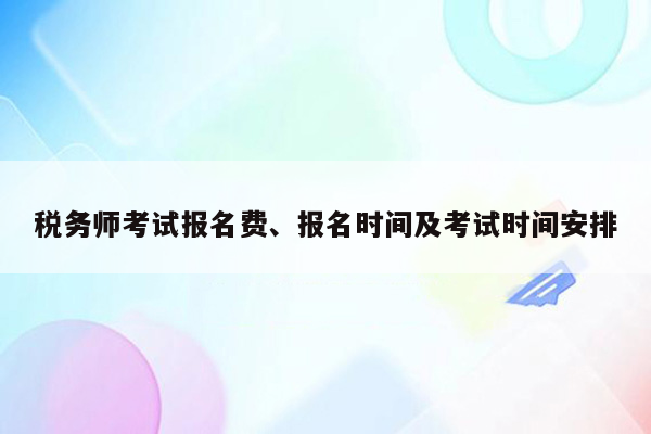 税务师考试报名费、报名时间及考试时间安排