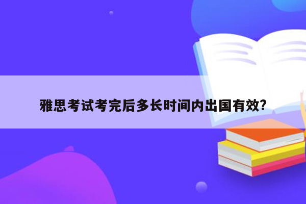 雅思考试考完后多长时间内出国有效?