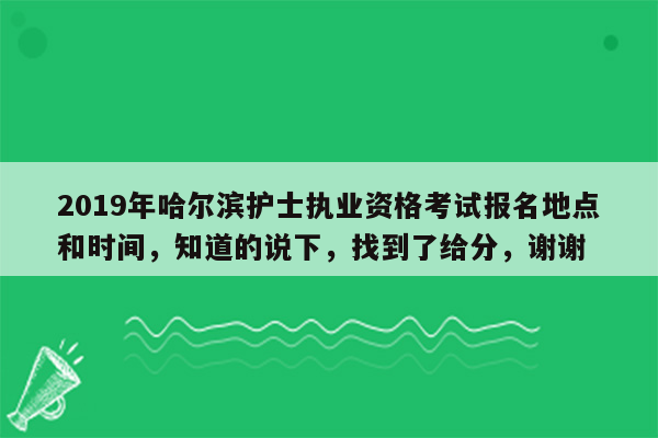 2019年哈尔滨护士执业资格考试报名地点和时间，知道的说下，找到了给分，谢谢