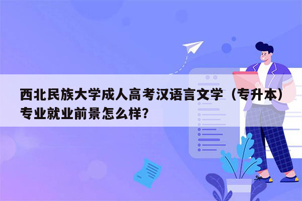 西北民族大学成人高考汉语言文学（专升本）专业就业前景怎么样？