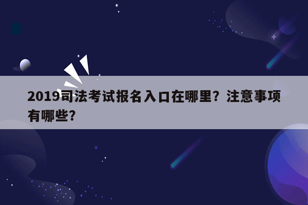 2019司法考试报名入口在哪里？注意事项有哪些？