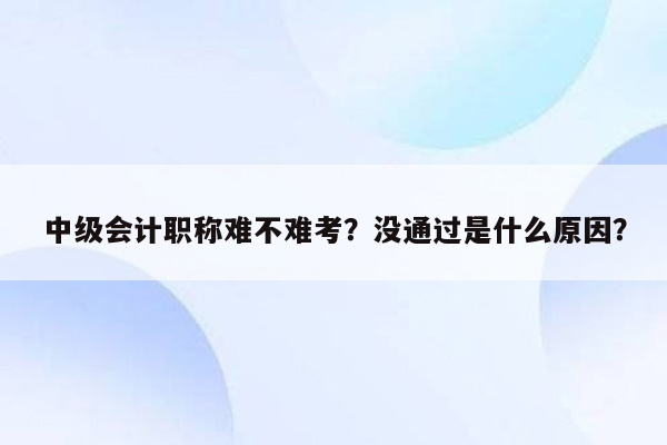 中级会计职称难不难考？没通过是什么原因？