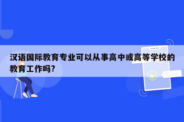 汉语国际教育专业可以从事高中或高等学校的教育工作吗?